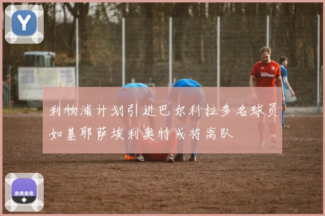 利物浦计划引进巴尔科拉多名球员如基耶萨埃利奥特或将离队
