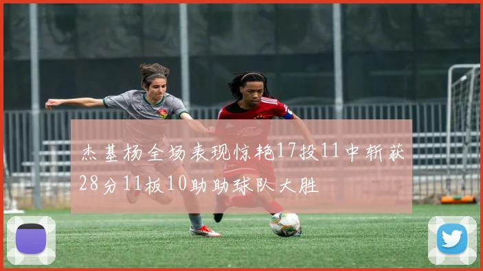 杰基杨全场表现惊艳17投11中斩获28分11板10助助球队大胜