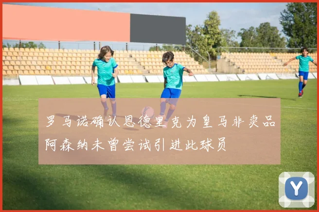 罗马诺确认恩德里克为皇马非卖品阿森纳未曾尝试引进此球员