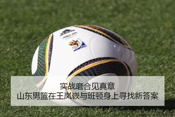 实战磨合见真章 山东男篮在王岚嵚与班顿身上寻找新答案